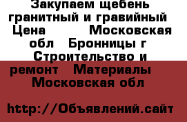 Закупаем щебень гранитный и гравийный › Цена ­ 900 - Московская обл., Бронницы г. Строительство и ремонт » Материалы   . Московская обл.